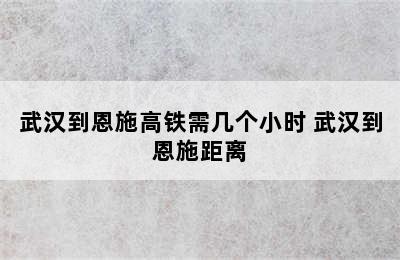 武汉到恩施高铁需几个小时 武汉到恩施距离